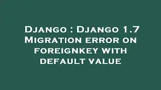 Django : Django 1.7 Migration error on foreignkey with default value