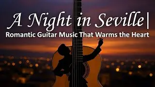 A Night in Seville | Romantic Flamenco Guitar Music That Warms the Heart