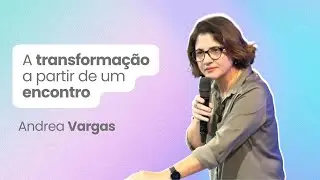 A transformação a partir de um encontro | Andrea Vargas