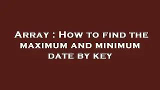 Array : How to find the maximum and minimum date by key