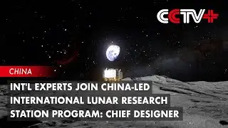 Int'l Experts Join China-led International Lunar Research Station Program:Chief Designer
