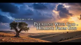 Pleading With God - Hearing From God - Isaiah 64:1 - 65:16