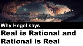 Why Hegel says - Rational is Real and Real is Rational
