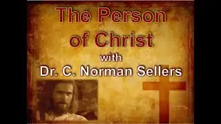 The Person of Christ , Part 1 with Dr. C. Norman Sellers, TH.D