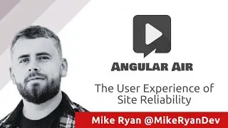 Angular Air with Mike Ryan — The User Experience of Site Reliability