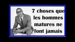 7 choses que les hommes matures ne font jamais