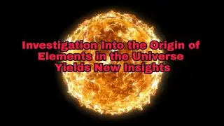 Investigation Into the Origin of Elements in the Universe Yields New Insights