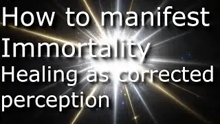 How to manifest Immortality. S1.E491. Healing as Corrected Perception.