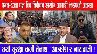 गगन-देउवा पक्ष बिच निर्वाचन आयोग आगाडी झडपको अवस्था:सयौं सुरक्षा कर्मी तैनाथ ! आक्रोश र नाराबाजी !