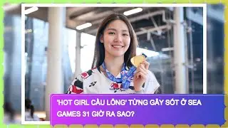 'Hot girl cầu l&ocirc;ng' từng g&acirc;y sốt ở SEA Games 31 giờ ra sao?