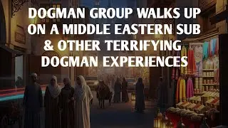 DOGMAN GROUP WALKS UP ON MIDDLE EASTERN SUB & OTHER DOGMAN ENCOUNTERS