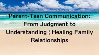 Parent-Teen Communication: From Judgment to Understanding | Healing Family Relationships