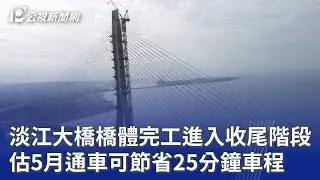 淡江大橋橋體完工進入收尾階段 估5月通車可節省25分鐘車程｜20260115 公視晚間新聞