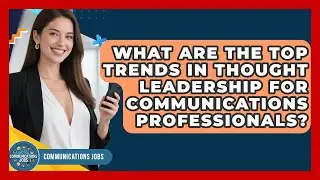 What Are the Top Trends in Thought Leadership for Communications Professionals?
