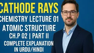 Cathode Rays | Chemistry Lecture 01 | Atomic Structure Chp 02 | Part II | Complete Explanation 