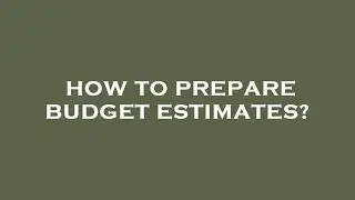 How to prepare budget estimates?
