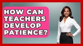 How Can Teachers Develop Patience? - Aspiring Teacher Guide