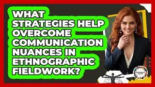 What Strategies Help Overcome Communication Nuances In Ethnographic Fieldwork?