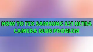 How to fix samsung s21 ultra camera blur problem