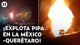 &iexcl;Impactantes im&aacute;genes! As&iacute; fue la explosi&oacute;n de una pipa de gas en la M&eacute;xico-Quer&eacute;taro