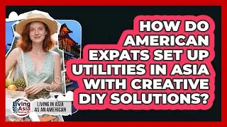 How Do American Expats Set Up Utilities In Asia With Creative DIY Solutions?