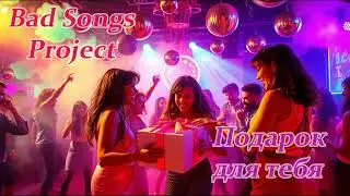 Bad Songs Project -  Подарок для тебя