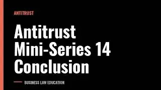 Antitrust Mini-Series 14 Conclusion