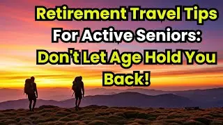 Retirement Travel Tips For Active Seniors: Don't Let Age Hold You Back!