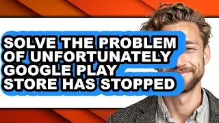 How to Solve the Problem of Unfortunately Google Play Store Has Stopped - Easy Guide