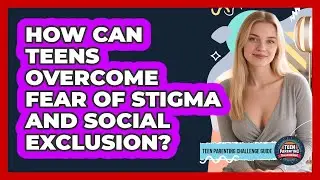 How Can Teens Overcome Fear Of Stigma And Social Exclusion? - Teen Parenting Challenge Guide