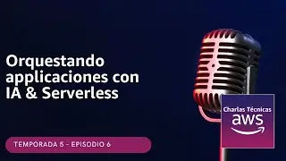 🇪🇸#5.06 - Orquestando aplicaciones con IA y Serverless (Podcast Charlas Técnicas de AWS)