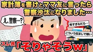 【報告者キチ】家計簿を書けとママ友に言ったら警察沙汰になりました...→スレ民「そりゃそうw」