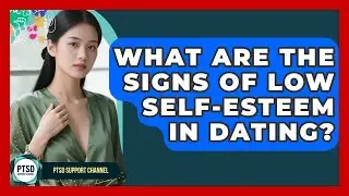What Are The Signs Of Low Self-esteem In Dating? - PTSD Support Channel