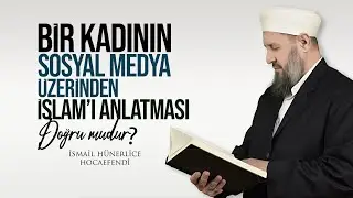 BİR KADININ SOSYAL MEDYA ÜZERİNDEN İSLAM'I ANLATMASI DOĞRU MUDUR? - İsmail Hünerlice Hocaefendi