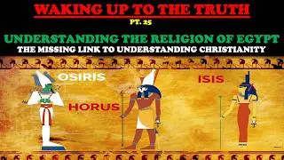 UNDERSTANDING THE RELIGION OF EGYPT: THE MISSING LINK IN CHRISTIANITY - WAKING UP TO THE TRUTH PT 25