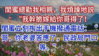閨蜜總勸我相親，我煩躁地説：“我幹脆嫁給你哥得了！”閨蜜立刻掏出手機撥通電話：“哥，你老婆答應了，民政局門口等。”
