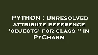 PYTHON : Unresolved attribute reference 'objects' for class '' in PyCharm