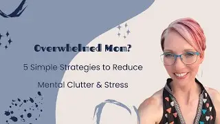 Overwhelmed Mom? 5 Simple Strategies to Reduce Mental Clutter & Stress
