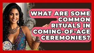 What Are Some Common Rituals In Coming-of-age Ceremonies? - Art Across Cultures