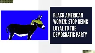Black American Women: Stop Being Loyal To The Democratic Party -- It Is Hurting You Politically
