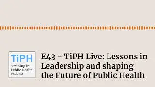 E43 - TiPH Live: Lessons in Leadership and shaping the Future of Public Health | Training in...