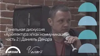 Панельная дискуссия &laquo;Архитектура и/как коммуникация&raquo; , часть 2 | Даниель Дендра