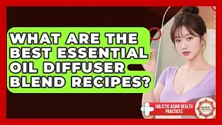 What Are The Best Essential Oil Diffuser Blend Recipes? - Holistic Asian Health Practices