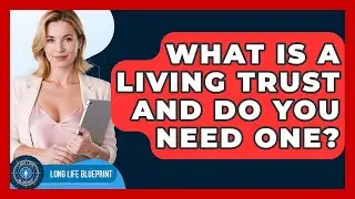 What Is A Living Trust And Do You Need One? - Long Life Blueprint