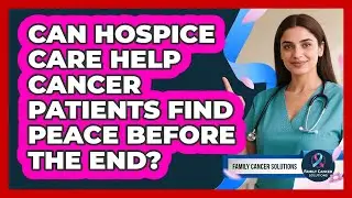 Can Hospice Care Help Cancer Patients Find Peace Before The End? - Family Cancer Solutions