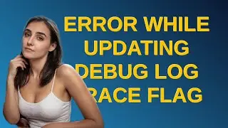 Salesforce: Error while updating debug log trace flag