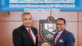 ICCI and Ethiopian Embassy to Hold Business Forum on April 15 to Boost Bilateral Trade Ties