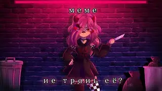 //меме//~×[🔪]не тронь её![🔪]×~(неориг)