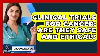 Clinical Trials For Cancer: Are They Safe And Ethical? - Family Cancer Solutions