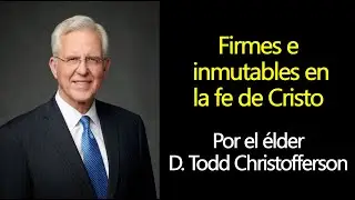 Firmes e inmutables en la fe de Cristo - Elder D. Todd Christofferson Fe en Dios Conferencia General